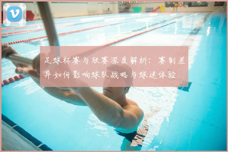 足球杯赛与联赛深度解析：赛制差异如何影响球队战略与球迷体验