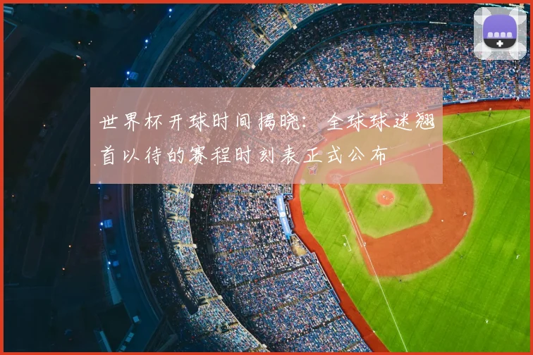 世界杯开球时间揭晓：全球球迷翘首以待的赛程时刻表正式公布
