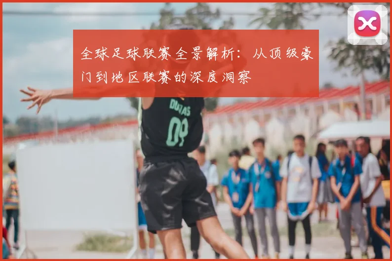 全球足球联赛全景解析：从顶级豪门到地区联赛的深度洞察
