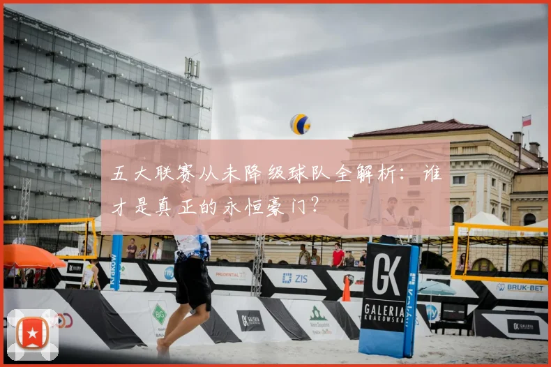 五大联赛从未降级球队全解析：谁才是真正的永恒豪门？