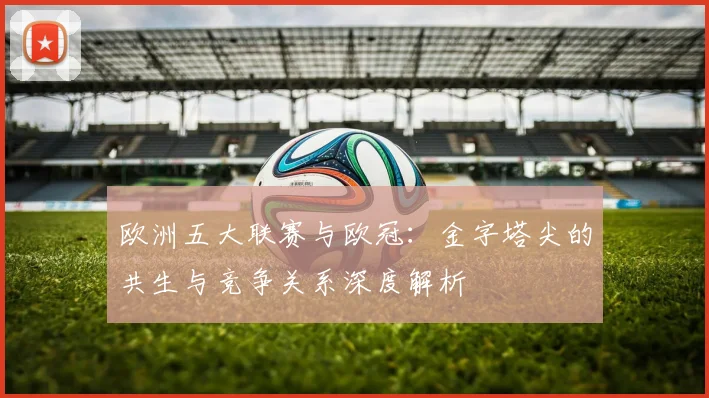 欧洲五大联赛与欧冠:金字塔尖的共生与竞争关系深度解析