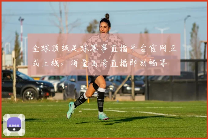 全球顶级足球赛事直播平台官网正式上线，海量高清直播即刻畅享
