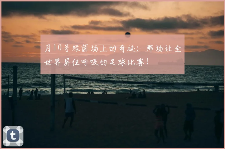 月10号绿茵场上的奇迹：那场让全世界屏住呼吸的足球比赛！