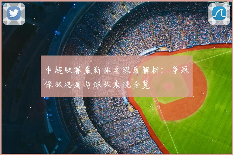 中超联赛最新排名深度解析:争冠保级格局与球队表现全览