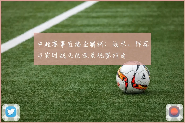 中超赛事直播全解析:战术、阵容与实时战况的深度观赛指南