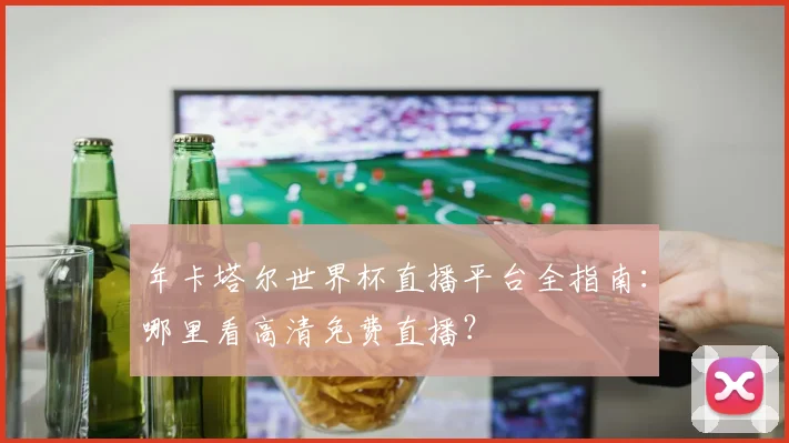 年卡塔尔世界杯直播平台全指南:哪里看高清免费直播?