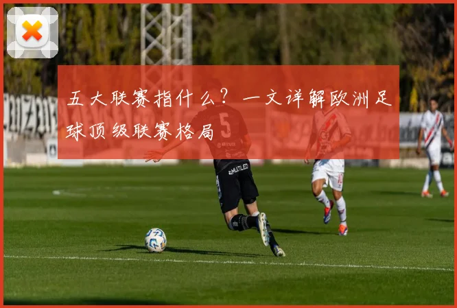 五大联赛指什么？一文详解欧洲足球顶级联赛格局