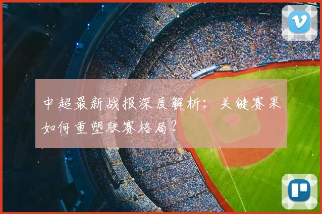 中超最新战报深度解析:关键赛果如何重塑联赛格局?