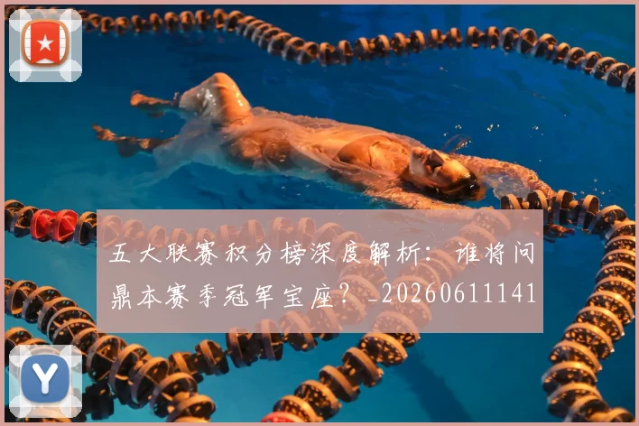 五大联赛积分榜深度解析：谁将问鼎本赛季冠军宝座？_20260611141757