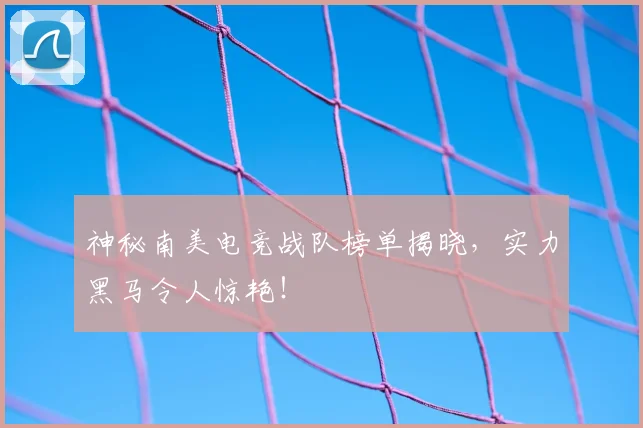 神秘南美电竞战队榜单揭晓,实力黑马令人惊艳!