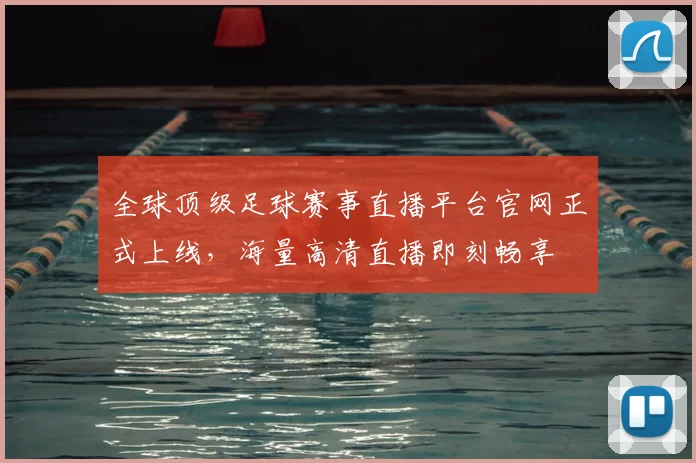 全球顶级足球赛事直播平台官网正式上线,海量高清直播即刻畅享