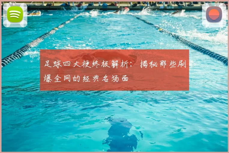 足球四大梗终极解析：揭秘那些刷爆全网的经典名场面