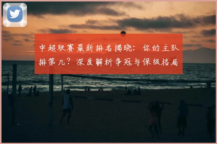 中超联赛最新排名揭晓：你的主队排第几？深度解析争冠与保级格局