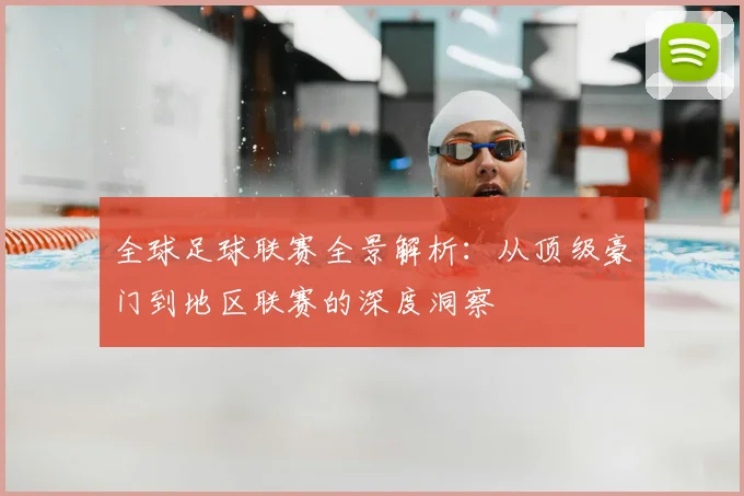 全球足球联赛全景解析：从顶级豪门到地区联赛的深度洞察