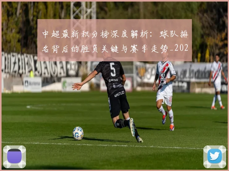 中超最新积分榜深度解析：球队排名背后的胜负关键与赛季走势_20260610190414