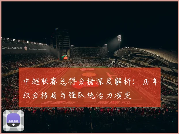 中超联赛总得分榜深度解析:历年积分格局与强队统治力演变