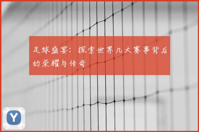 足球盛宴：探索世界几大赛事背后的荣耀与传奇
