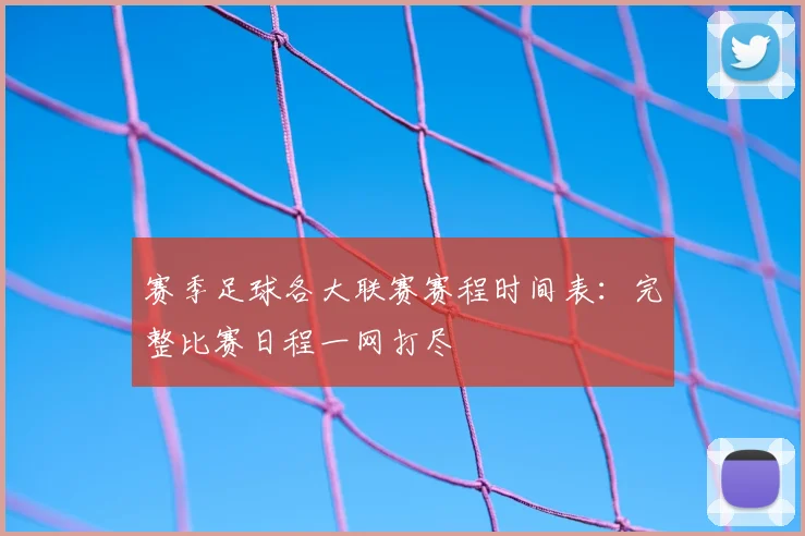 赛季足球各大联赛赛程时间表：完整比赛日程一网打尽
