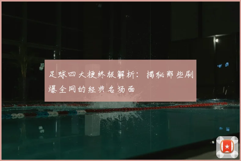足球四大梗终极解析：揭秘那些刷爆全网的经典名场面