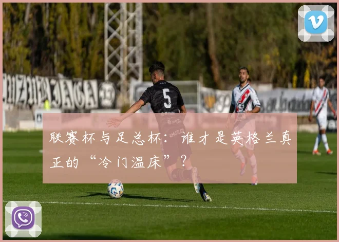 联赛杯与足总杯：谁才是英格兰真正的“冷门温床”？
