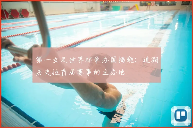 第一女足世界杯举办国揭晓：追溯历史性首届赛事的主办地