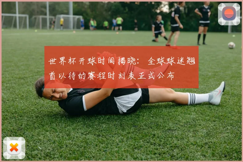世界杯开球时间揭晓：全球球迷翘首以待的赛程时刻表正式公布