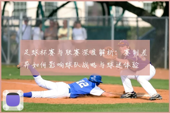 足球杯赛与联赛深度解析：赛制差异如何影响球队战略与球迷体验