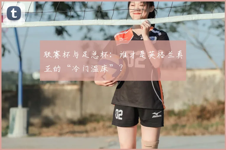 联赛杯与足总杯：谁才是英格兰真正的“冷门温床”？
