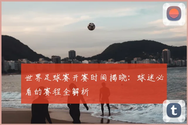 世界足球赛开赛时间揭晓：球迷必看的赛程全解析